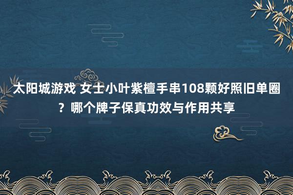 太阳城游戏 女士小叶紫檀手串108颗好照旧单圈？哪个牌子保真功效与作用共享