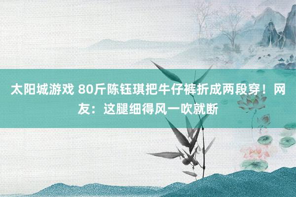 太阳城游戏 80斤陈钰琪把牛仔裤折成两段穿！网友：这腿细得风一吹就断
