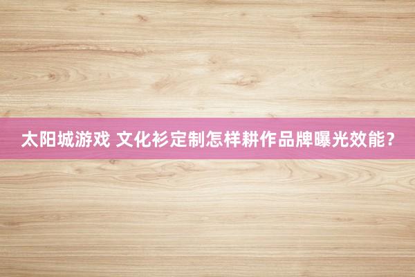 太阳城游戏 文化衫定制怎样耕作品牌曝光效能？