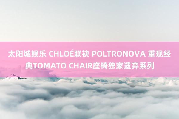 太阳城娱乐 CHLOÉ联袂 POLTRONOVA 重现经典TOMATO CHAIR座椅独家遗弃系列