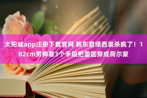 太阳城app注册下载官网 韩东君绿西装杀疯了！182cm男神靠3个手段把雷区穿成荷尔蒙