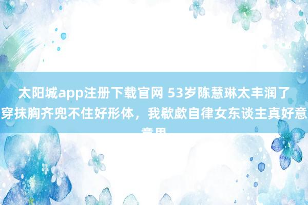 太阳城app注册下载官网 53岁陈慧琳太丰润了，穿抹胸齐兜不住好形体，我欷歔自律女东谈主真好意思