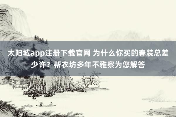 太阳城app注册下载官网 为什么你买的春装总差少许？帮衣坊多年不雅察为您解答