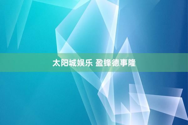 太阳城娱乐 盈锋德事隆