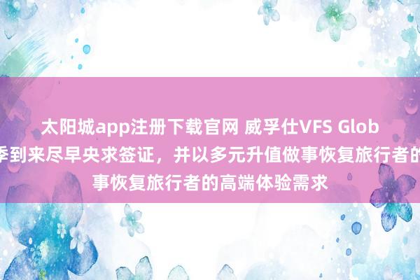 太阳城app注册下载官网 威孚仕VFS Global提醒出行旺季到来尽早央求签证，并以多元升值做事恢复旅行者的高端体验需求