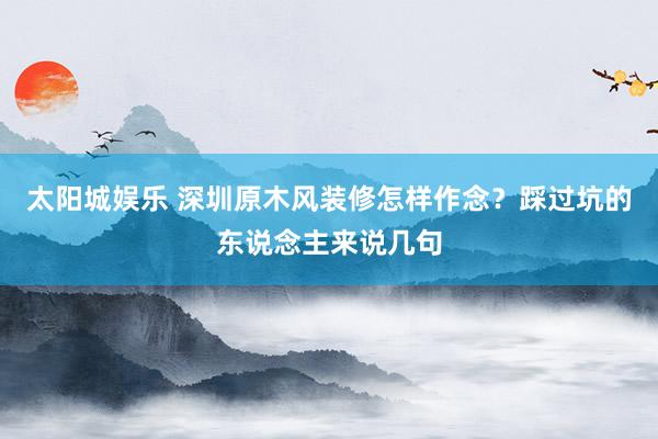 太阳城娱乐 深圳原木风装修怎样作念？踩过坑的东说念主来说几句