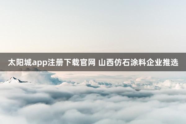 太阳城app注册下载官网 山西仿石涂料企业推选
