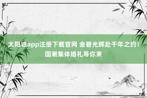 太阳城app注册下载官网 金碧光辉赴千年之约！国潮集体婚礼等你来