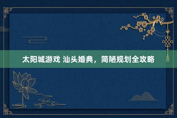 太阳城游戏 汕头婚典，简陋规划全攻略