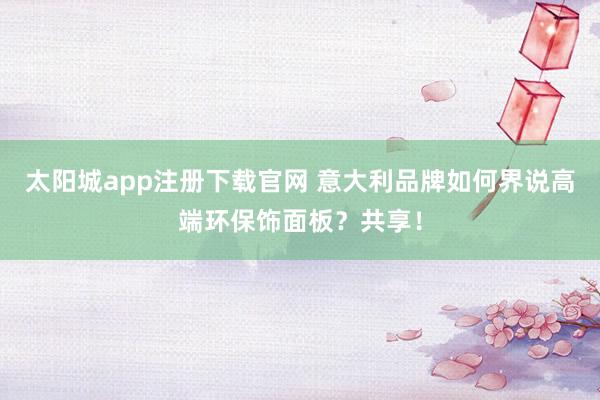 太阳城app注册下载官网 意大利品牌如何界说高端环保饰面板？共享！