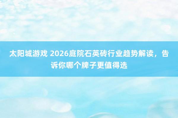 太阳城游戏 2026庭院石英砖行业趋势解读，告诉你哪个牌子更值得选