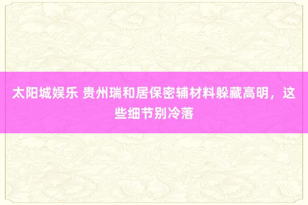 太阳城娱乐 贵州瑞和居保密辅材料躲藏高明，这些细节别冷落