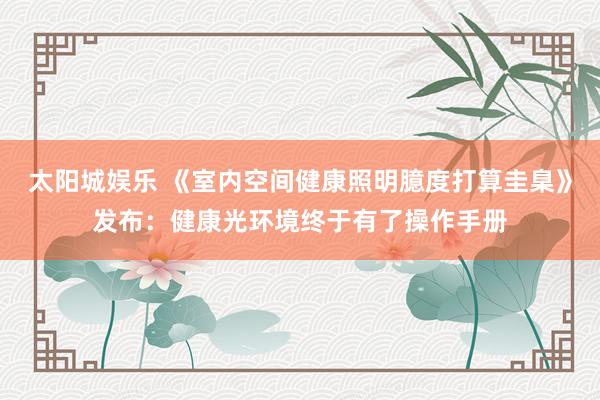 太阳城娱乐 《室内空间健康照明臆度打算圭臬》发布：健康光环境终于有了操作手册