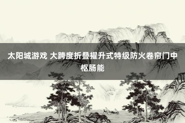 太阳城游戏 大跨度折叠擢升式特级防火卷帘门中枢肠能