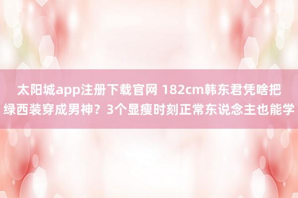 太阳城app注册下载官网 182cm韩东君凭啥把绿西装穿成男神？3个显瘦时刻正常东说念主也能学