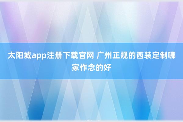 太阳城app注册下载官网 广州正规的西装定制哪家作念的好