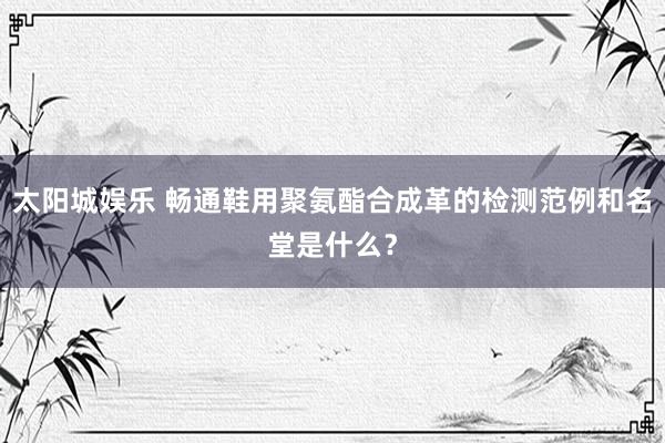 太阳城娱乐 畅通鞋用聚氨酯合成革的检测范例和名堂是什么？