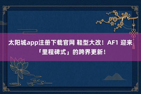 太阳城app注册下载官网 鞋型大改！AF1 迎来「里程碑式」的跨界更新！