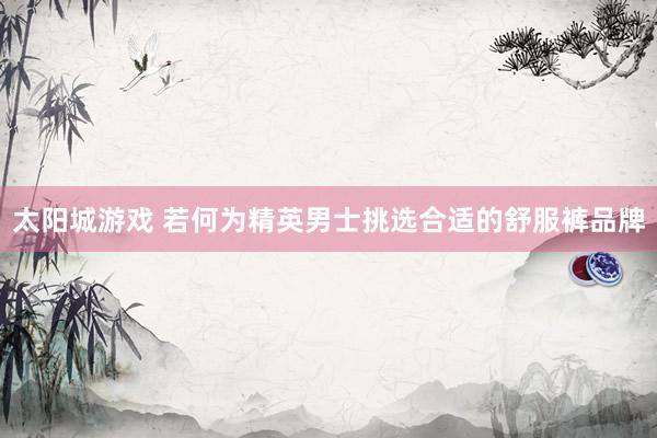 太阳城游戏 若何为精英男士挑选合适的舒服裤品牌