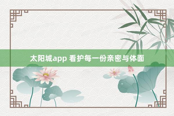 太阳城app 看护每一份亲密与体面