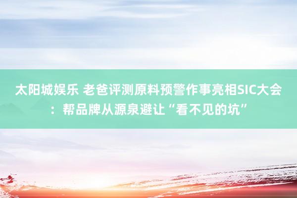 太阳城娱乐 老爸评测原料预警作事亮相SIC大会：帮品牌从源泉避让“看不见的坑”