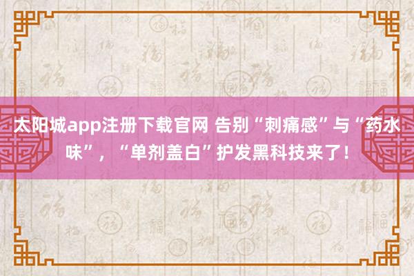 太阳城app注册下载官网 告别“刺痛感”与“药水味”，“单剂盖白”护发黑科技来了！