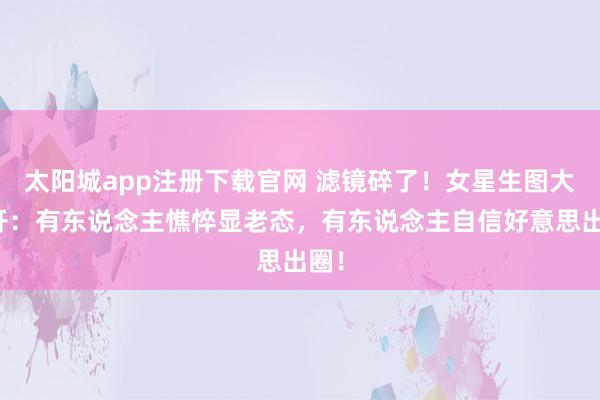 太阳城app注册下载官网 滤镜碎了！女星生图大公开：有东说念主憔悴显老态，有东说念主自信好意思出圈！