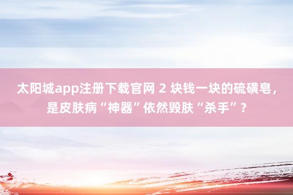 太阳城app注册下载官网 2 块钱一块的硫磺皂，是皮肤病“神器”依然毁肤“杀手”？