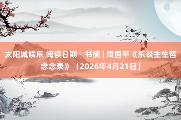 太阳城娱乐 阅读日期 · 书摘 | 周国平《东谈主生哲念念录》【2026年4月21日】