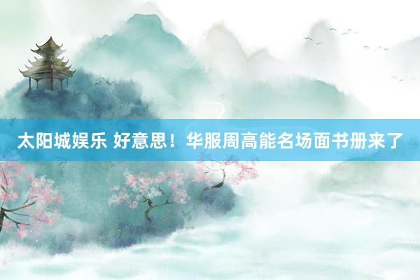 太阳城娱乐 好意思！华服周高能名场面书册来了