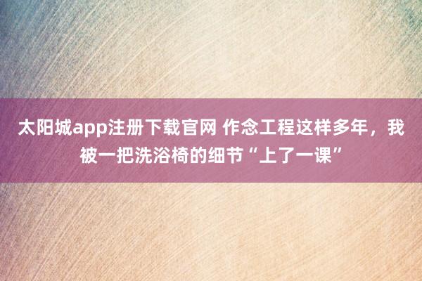 太阳城app注册下载官网 作念工程这样多年，我被一把洗浴椅的细节“上了一课”