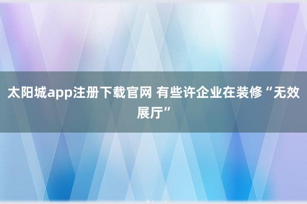 太阳城app注册下载官网 有些许企业在装修“无效展厅”