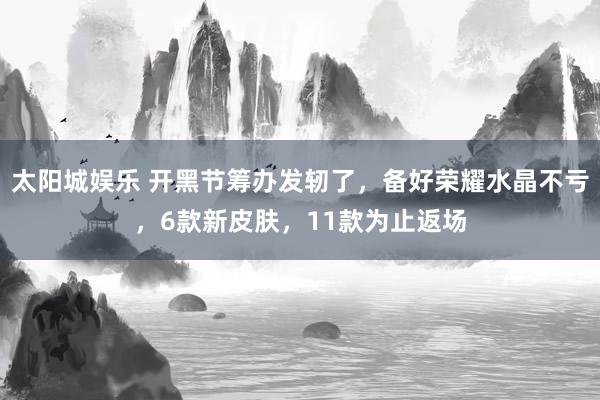 太阳城娱乐 开黑节筹办发轫了，备好荣耀水晶不亏，6款新皮肤，11款为止返场