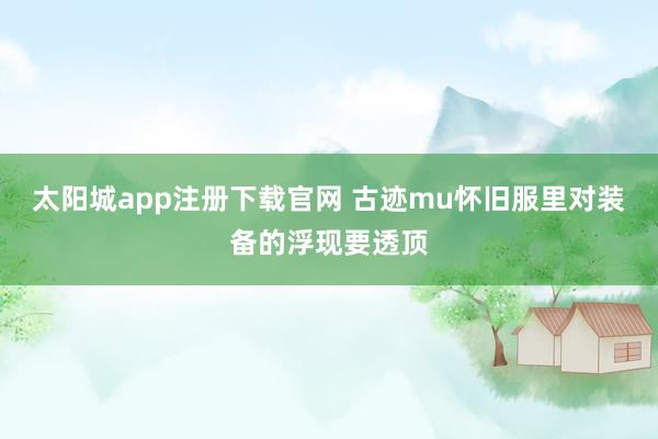 太阳城app注册下载官网 古迹mu怀旧服里对装备的浮现要透顶