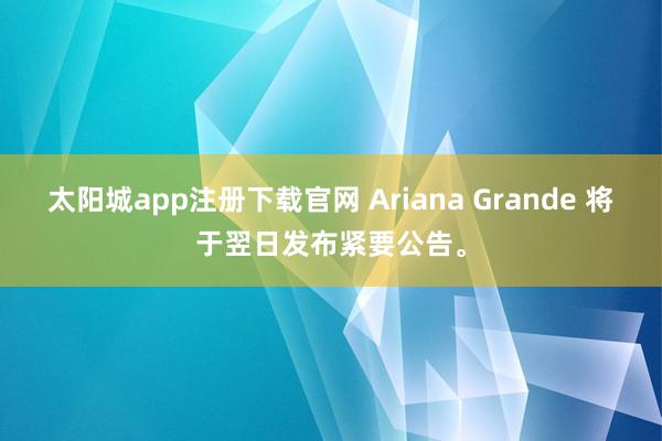 太阳城app注册下载官网 Ariana Grande 将于翌日发布紧要公告。
