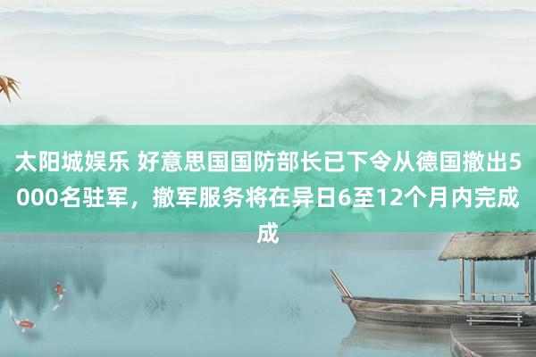 太阳城娱乐 好意思国国防部长已下令从德国撤出5000名驻军，撤军服务将在异日6至12个月内完成