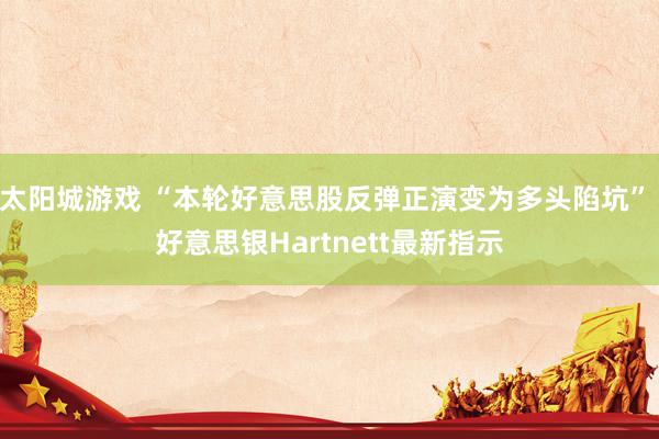 太阳城游戏 “本轮好意思股反弹正演变为多头陷坑” 好意思银Hartnett最新指示