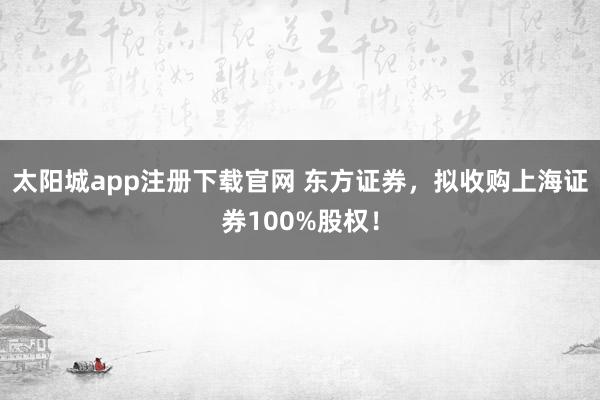 太阳城app注册下载官网 东方证券，拟收购上海证券100%股权！