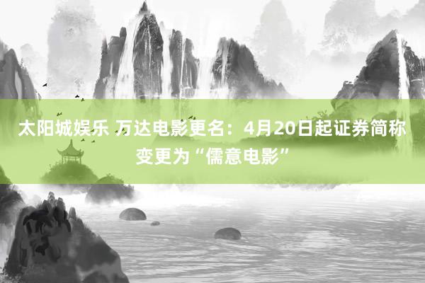 太阳城娱乐 万达电影更名：4月20日起证券简称变更为“儒意电影”