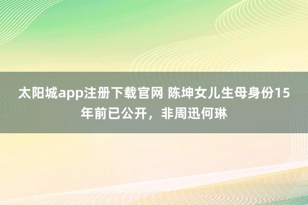 太阳城app注册下载官网 陈坤女儿生母身份15年前已公开，非周迅何琳