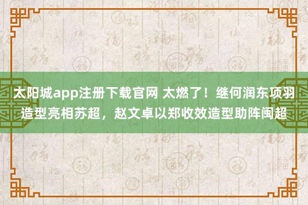 太阳城app注册下载官网 太燃了！继何润东项羽造型亮相苏超，赵文卓以郑收效造型助阵闽超
