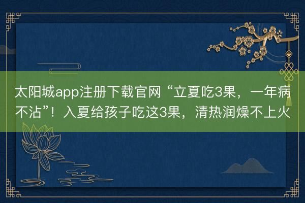 太阳城app注册下载官网 “立夏吃3果，一年病不沾”！入夏给孩子吃这3果，清热润燥不上火