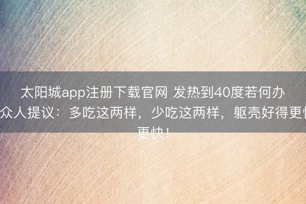 太阳城app注册下载官网 发热到40度若何办？众人提议：多吃这两样，少吃这两样，躯壳好得更快！