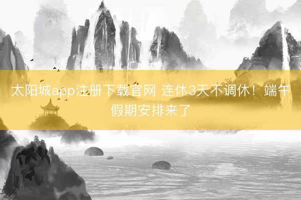 太阳城app注册下载官网 连休3天不调休！端午假期安排来了