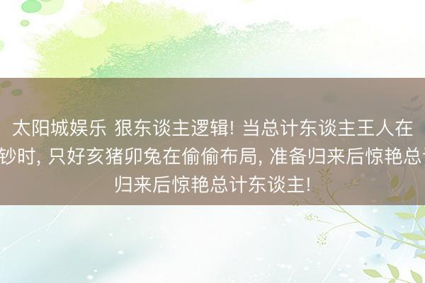 太阳城娱乐 狠东谈主逻辑! 当总计东谈主王人在挫折性破钞时， 只好亥猪卯兔在偷偷布局， 准备归来后惊艳总计东谈主!