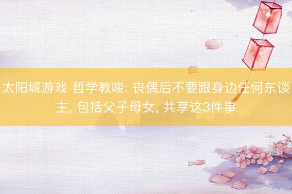 太阳城游戏 哲学教唆: 丧偶后不要跟身边任何东谈主， 包括父子母女， 共享这3件事