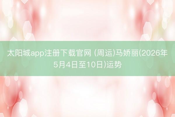 太阳城app注册下载官网 (周运)马娇丽(2026年5月4日至10日)运势