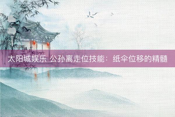太阳城娱乐 公孙离走位技能：纸伞位移的精髓