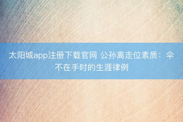 太阳城app注册下载官网 公孙离走位素质：伞不在手时的生涯律例
