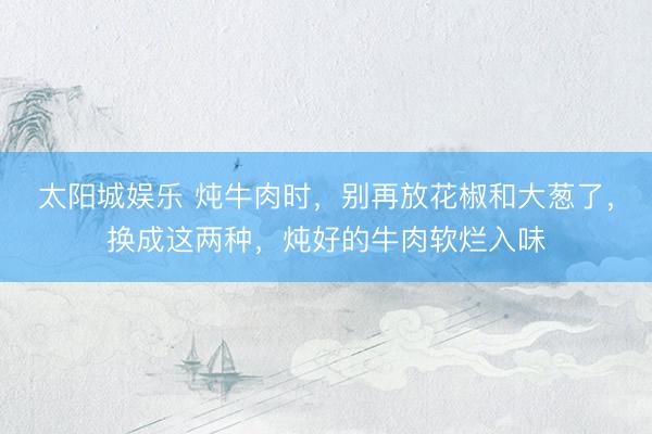 太阳城娱乐 炖牛肉时，别再放花椒和大葱了，换成这两种，炖好的牛肉软烂入味